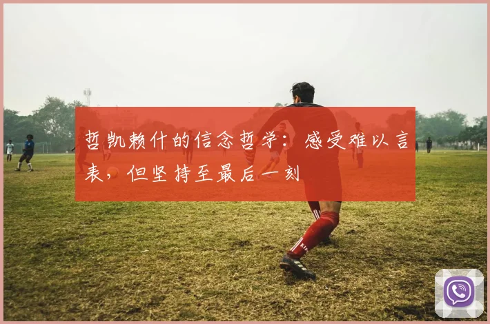 哲凯赖什的信念哲学:感受难以言表,但坚持至最后一刻