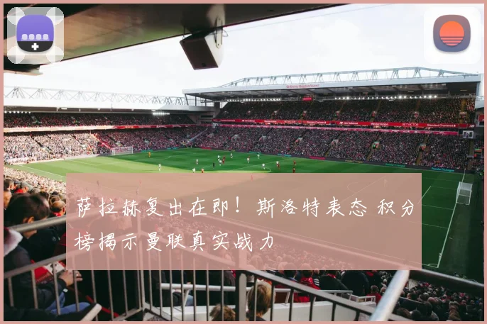 萨拉赫复出在即!斯洛特表态 积分榜揭示曼联真实战力