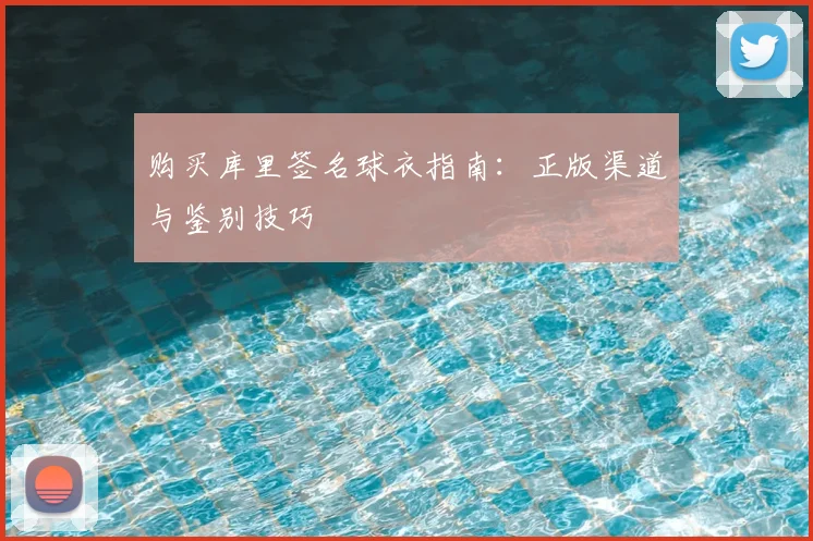 购买库里签名球衣指南:正版渠道与鉴别技巧