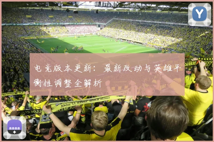 电竞版本更新:最新改动与英雄平衡性调整全解析