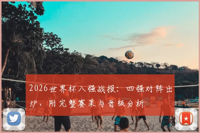 2026世界杯八强战报:四强对阵出炉,附完整赛果与晋级分析