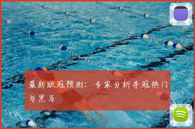 最新欧冠预测：专家分析夺冠热门与黑马