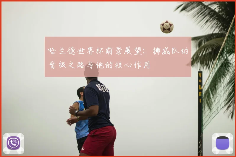 哈兰德世界杯前景展望：挪威队的晋级之路与他的核心作用