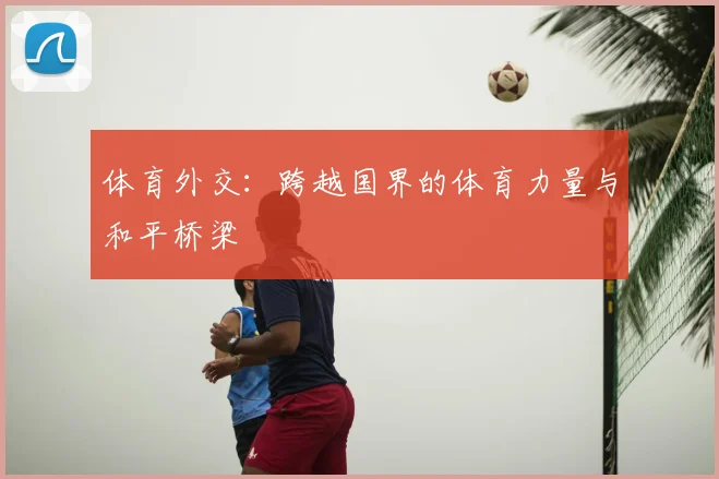 体育外交:跨越国界的体育力量与和平桥梁