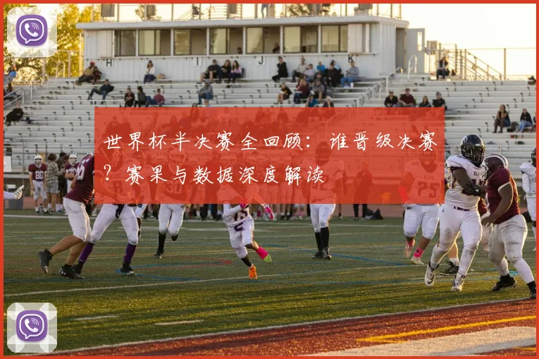 世界杯半决赛全回顾：谁晋级决赛？赛果与数据深度解读