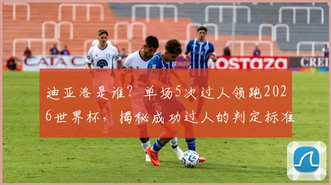 迪亚洛是谁?单场5次过人领跑2026世界杯,揭秘成功过人的判定标准与历史数据