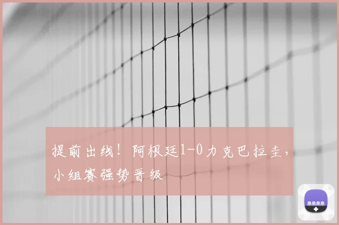 提前出线!阿根廷1-0力克巴拉圭,小组赛强势晋级