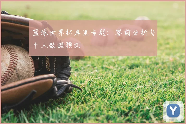 篮球世界杯库里专题:赛前分析与个人数据预测