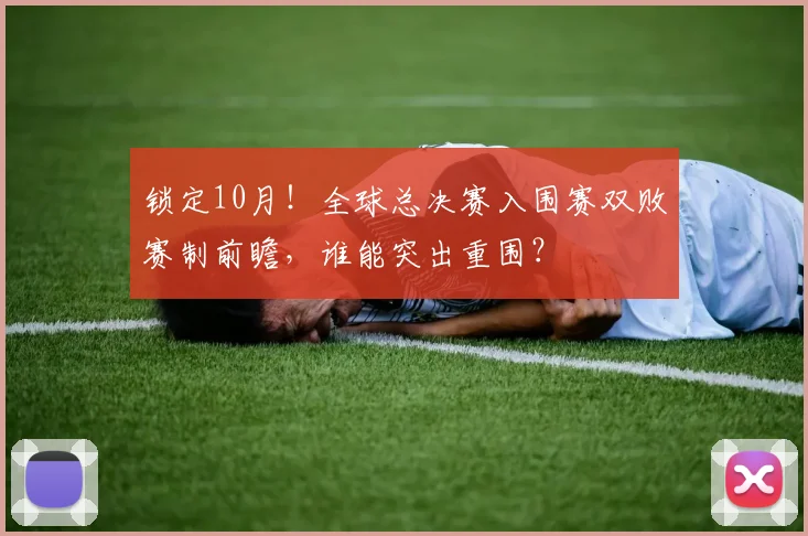 锁定10月!全球总决赛入围赛双败赛制前瞻,谁能突出重围?