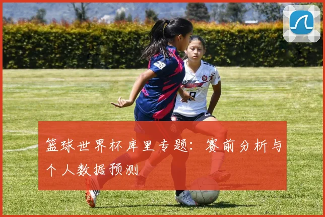 篮球世界杯库里专题：赛前分析与个人数据预测