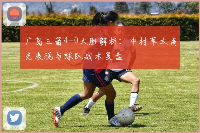 广岛三箭4-0大胜解析:中村草太高光表现与球队战术复盘