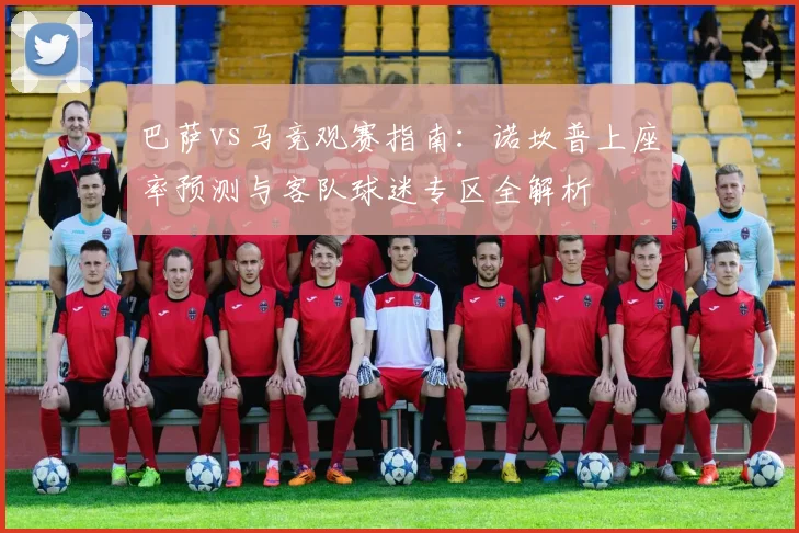 巴萨vs马竞观赛指南:诺坎普上座率预测与客队球迷专区全解析