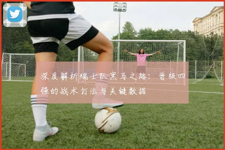 深度解析瑞士队黑马之路:晋级四强的战术打法与关键数据