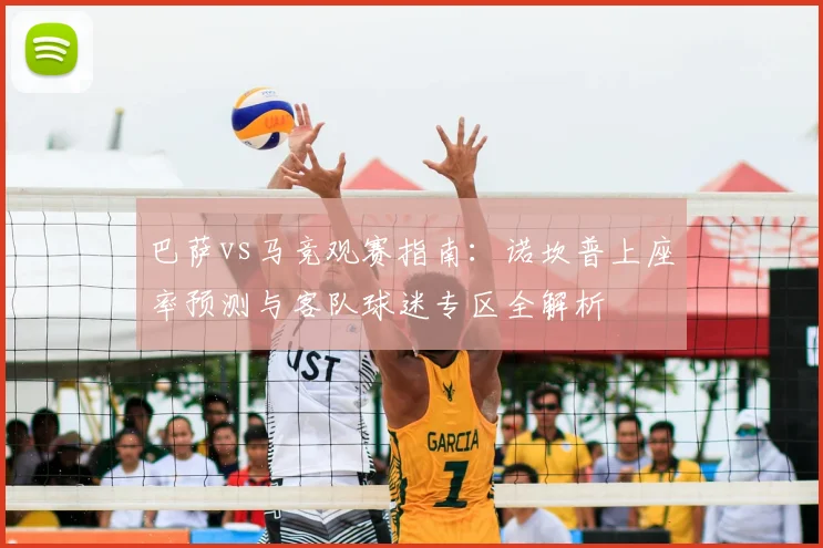 巴萨vs马竞观赛指南：诺坎普上座率预测与客队球迷专区全解析