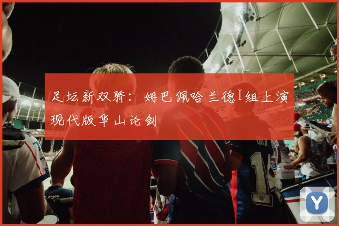 足坛新双骄:姆巴佩哈兰德I组上演现代版华山论剑