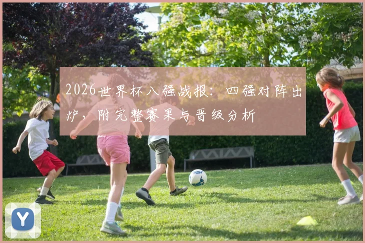 2026世界杯八强战报：四强对阵出炉，附完整赛果与晋级分析